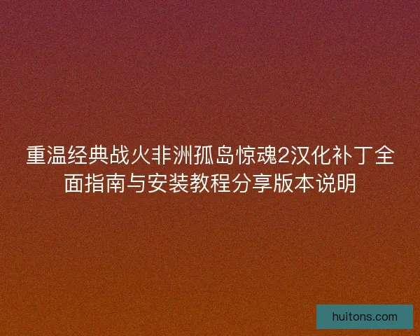 重温经典战火非洲孤岛惊魂2汉化补丁全面指南与安装教程分享版本说明