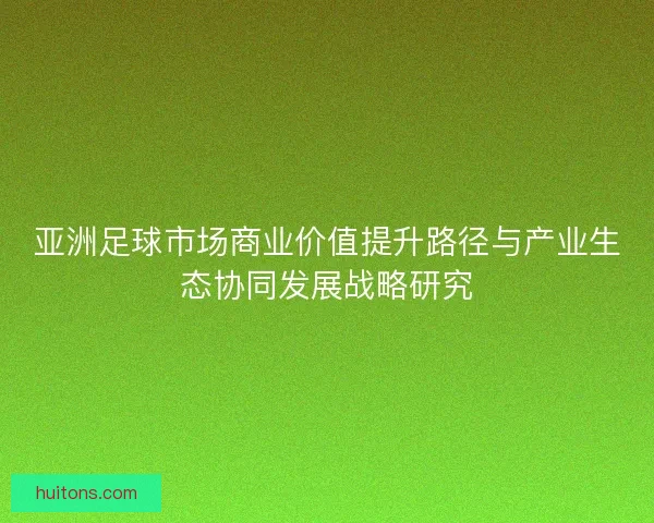 亚洲足球市场商业价值提升路径与产业生态协同发展战略研究