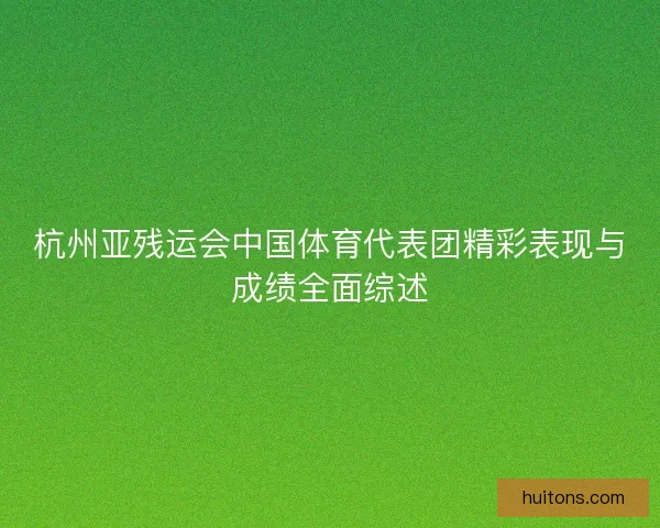 杭州亚残运会中国体育代表团精彩表现与成绩全面综述 杭州亚残运会中国体育代表团精彩表现与成绩全面综述