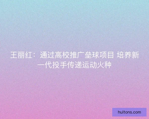 王丽红：通过高校推广垒球项目 培养新一代投手传递运动火种