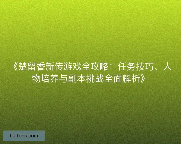 《楚留香新传游戏全攻略：任务技巧、人物培养与副本挑战全面解析》