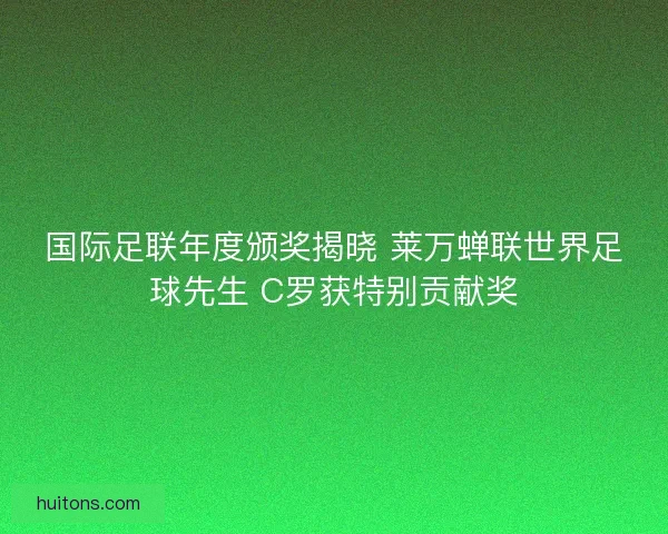 国际足联年度颁奖揭晓 莱万蝉联世界足球先生 C罗获特别贡献奖