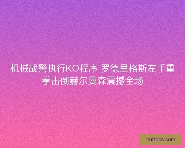 机械战警执行KO程序 罗德里格斯左手重拳击倒赫尔曼森震撼全场