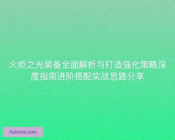 火炬之光装备全面解析与打造强化策略深度指南进阶搭配实战思路分享