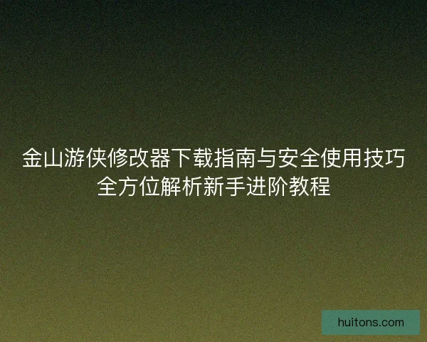 金山游侠修改器下载指南与安全使用技巧全方位解析新手进阶教程